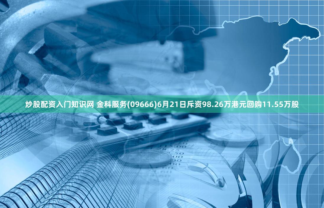 炒股配资入门知识网 金科服务(09666)6月21日斥资98.26万港元回购11.55万股