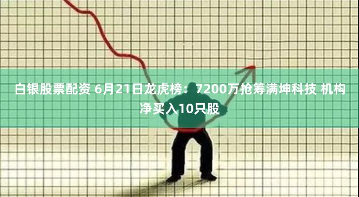 白银股票配资 6月21日龙虎榜：7200万抢筹满坤科技 机构净买入10只股