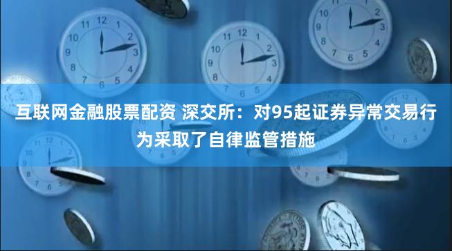 互联网金融股票配资 深交所：对95起证券异常交易行为采取了自律监管措施