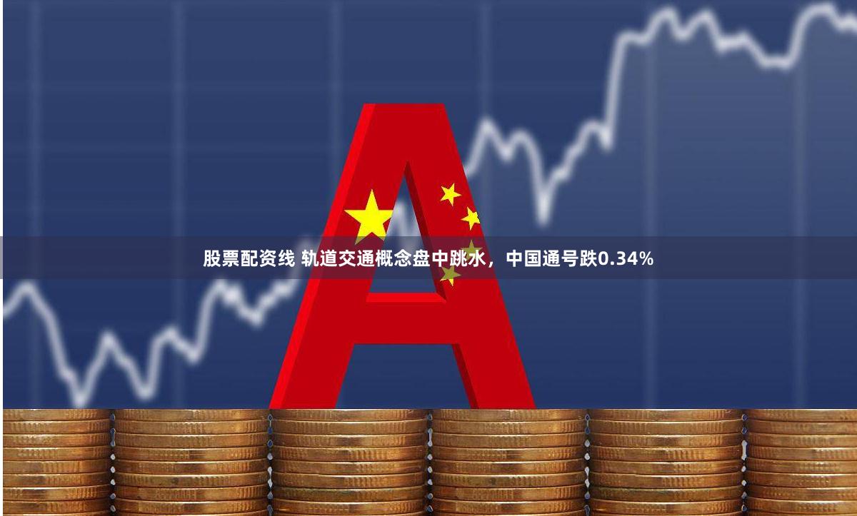 股票配资线 轨道交通概念盘中跳水，中国通号跌0.34%