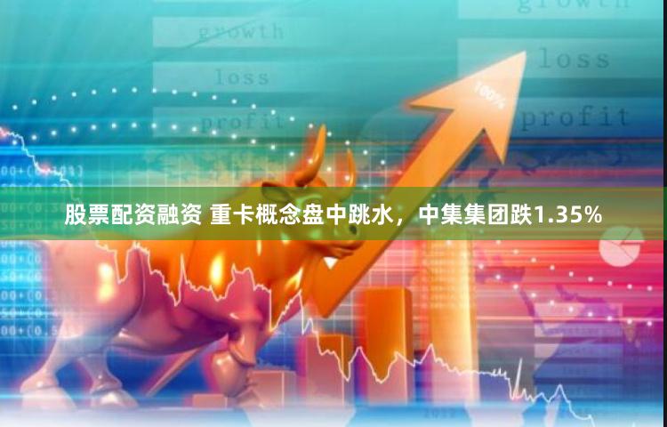 股票配资融资 重卡概念盘中跳水，中集集团跌1.35%