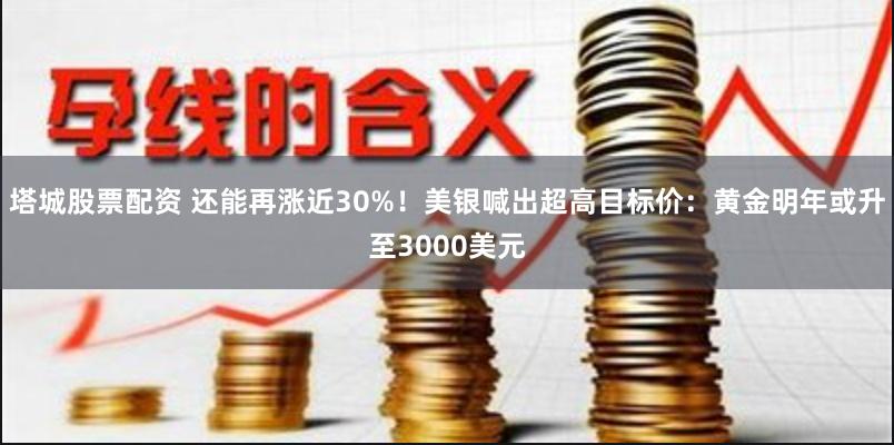 塔城股票配资 还能再涨近30%！美银喊出超高目标价：黄金明年或升至3000美元