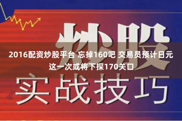 2016配资炒股平台 忘掉160吧 交易员预计日元这一次或将下探170关口