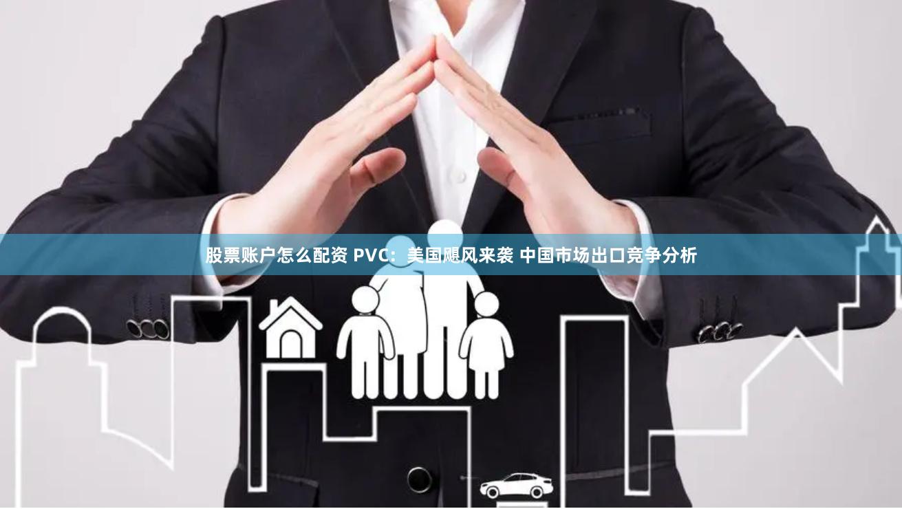 股票账户怎么配资 PVC：美国飓风来袭 中国市场出口竞争分析