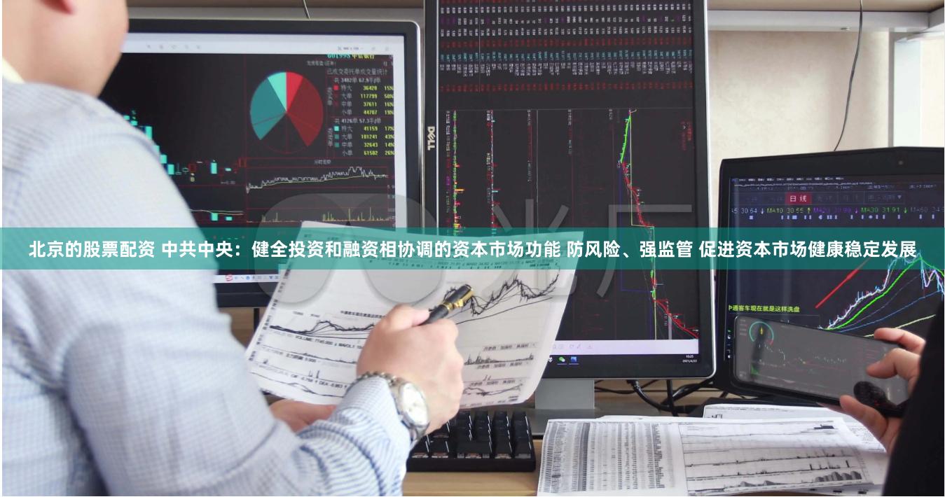 北京的股票配资 中共中央：健全投资和融资相协调的资本市场功能 防风险、强监管 促进资本市场健康稳定发展