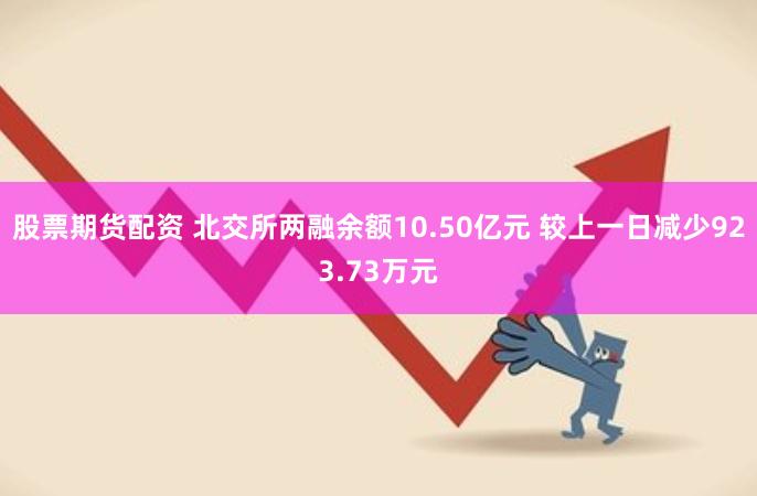 股票期货配资 北交所两融余额10.50亿元 较上一日减少923.73万元