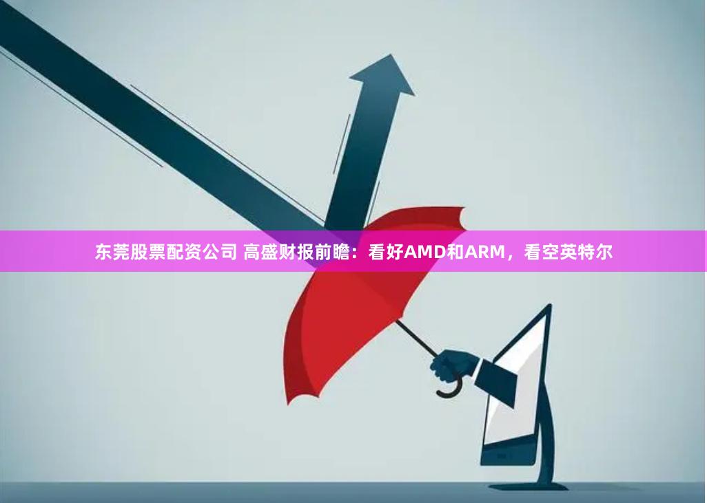 东莞股票配资公司 高盛财报前瞻：看好AMD和ARM，看空英特尔