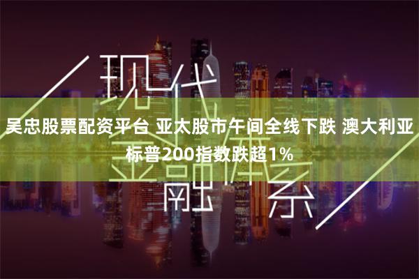 吴忠股票配资平台 亚太股市午间全线下跌 澳大利亚标普200指数跌超1%