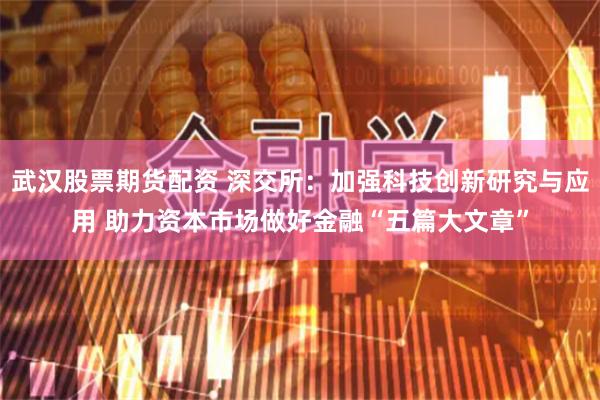 武汉股票期货配资 深交所：加强科技创新研究与应用 助力资本市场做好金融“五篇大文章”