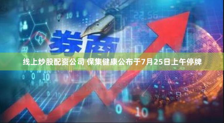 线上炒股配资公司 保集健康公布于7月25日上午停牌