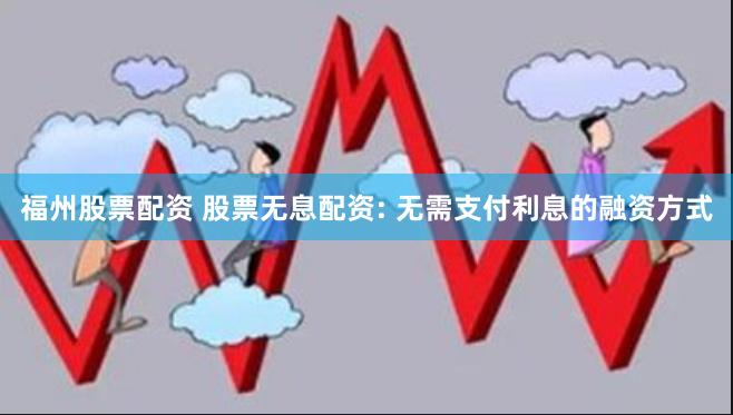 福州股票配资 股票无息配资: 无需支付利息的融资方式