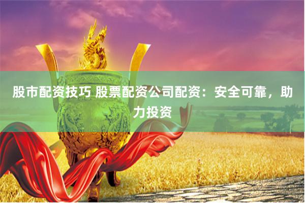 股市配资技巧 股票配资公司配资：安全可靠，助力投资